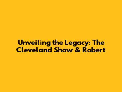 Unveiling the Legacy: The Cleveland Show & Robert