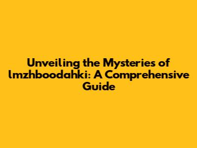 Unveiling the Mysteries of lmzhboodahki: A Comprehensive Guide