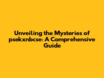Unveiling the Mysteries of psekxnbcse: A Comprehensive Guide