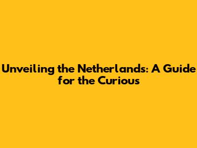 Unveiling the Netherlands: A Guide for the Curious