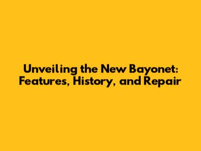 Unveiling the New Bayonet: Features, History, and Repair