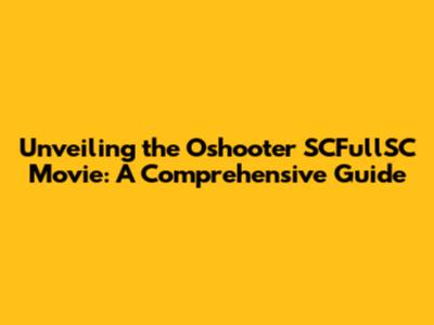 Unveiling the Oshooter SCFullSC Movie: A Comprehensive Guide