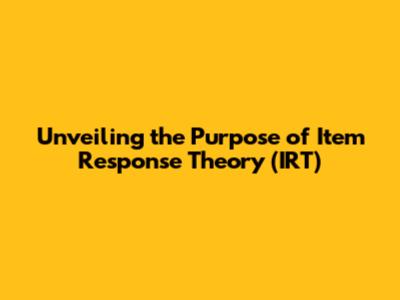 Unveiling the Purpose of Item Response Theory (IRT)