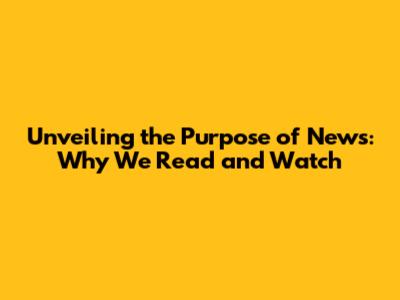 Unveiling the Purpose of News: Why We Read and Watch