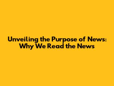 Unveiling the Purpose of News: Why We Read the News