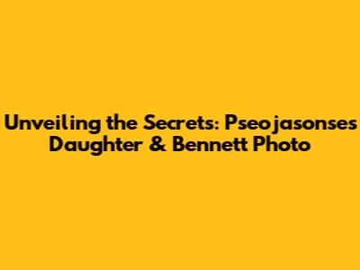 Unveiling the Secrets: Pseojasonse's Daughter & Bennett Photo