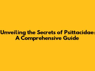 Unveiling the Secrets of Psittacidae: A Comprehensive Guide
