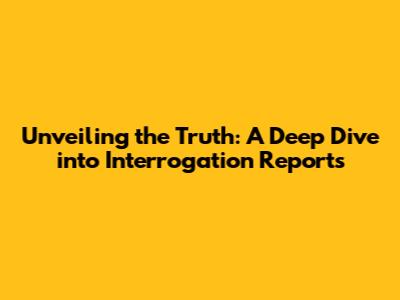 Unveiling the Truth: A Deep Dive into Interrogation Reports