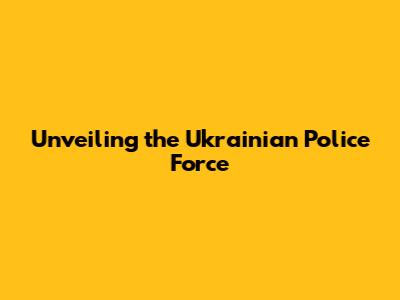 Unveiling the Ukrainian Police Force