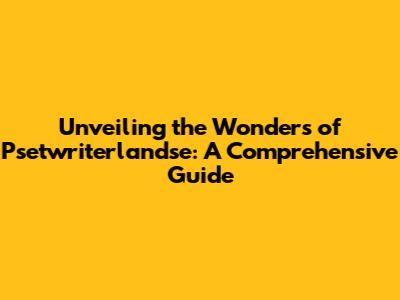 Unveiling the Wonders of Psetwriterlandse: A Comprehensive Guide