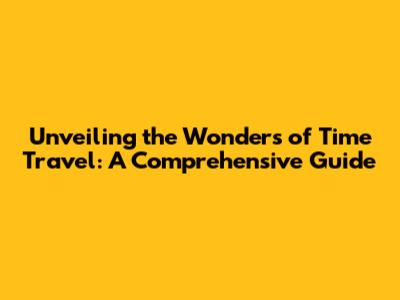 Unveiling the Wonders of Time Travel: A Comprehensive Guide
