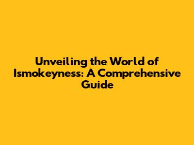 Unveiling the World of Ismokeyness: A Comprehensive Guide