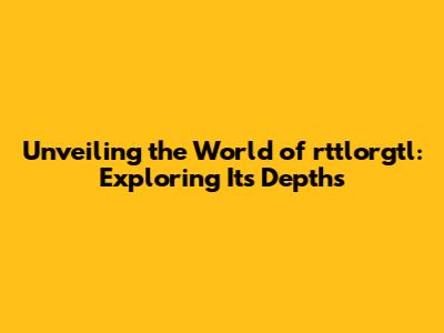 Unveiling the World of rttlorgtl: Exploring Its Depths