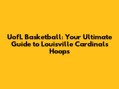 UofL Basketball: Your Ultimate Guide to Louisville Cardinals Hoops