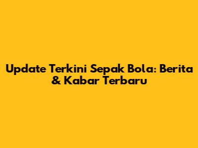 Update Terkini Sepak Bola: Berita & Kabar Terbaru