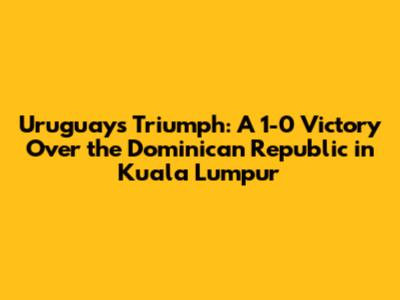 Uruguay's Triumph: A 1-0 Victory Over the Dominican Republic in Kuala Lumpur