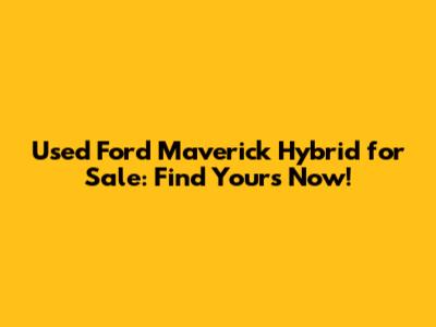 Used Ford Maverick Hybrid for Sale: Find Yours Now!