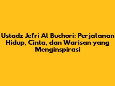 Ustadz Jefri Al Buchori: Perjalanan Hidup, Cinta, dan Warisan yang Menginspirasi
