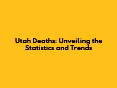 Utah Deaths: Unveiling the Statistics and Trends