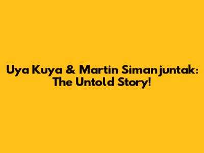 Uya Kuya & Martin Simanjuntak: The Untold Story!
