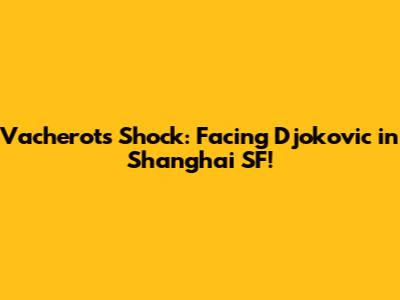 Vacherot's Shock: Facing Djokovic in Shanghai SF!