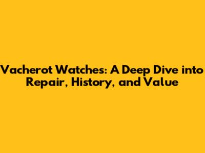 Vacherot Watches: A Deep Dive into Repair, History, and Value