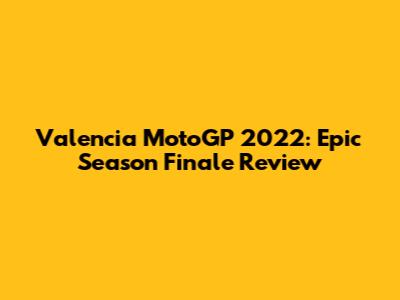 Valencia MotoGP 2022: Epic Season Finale Review