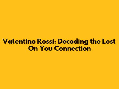 Valentino Rossi: Decoding the 'Lost On You' Connection