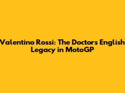 Valentino Rossi: The Doctor's English Legacy in MotoGP