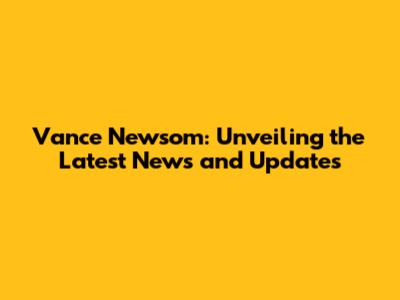 Vance Newsom: Unveiling the Latest News and Updates