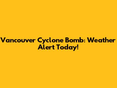 Vancouver Cyclone Bomb: Weather Alert Today!
