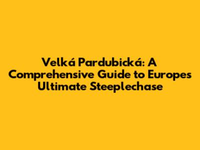 Velká Pardubická: A Comprehensive Guide to Europe's Ultimate Steeplechase