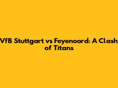 VfB Stuttgart vs Feyenoord: A Clash of Titans