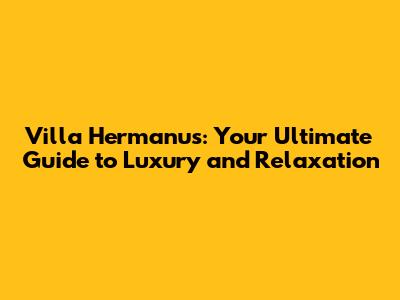 Villa Hermanus: Your Ultimate Guide to Luxury and Relaxation