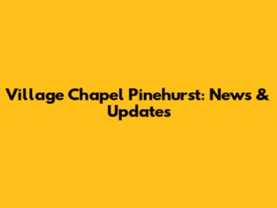 Village Chapel Pinehurst: News & Updates