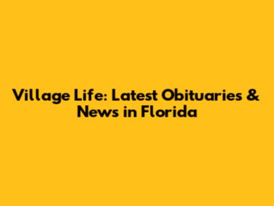 Village Life: Latest Obituaries & News in Florida