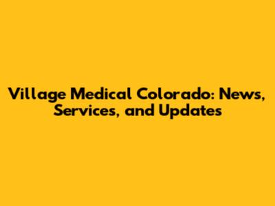 Village Medical Colorado: News, Services, and Updates
