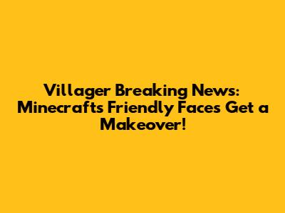 Villager Breaking News: Minecraft's Friendly Faces Get a Makeover!