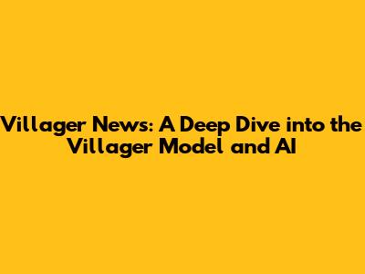 Villager News: A Deep Dive into the Villager Model and AI