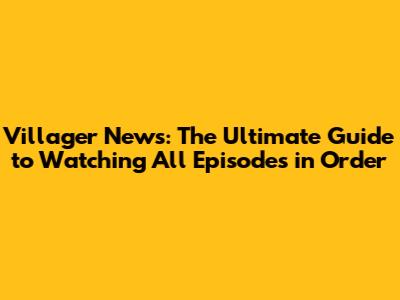 Villager News: The Ultimate Guide to Watching All Episodes in Order