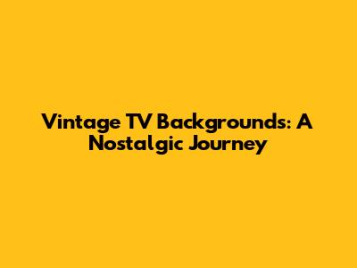 Vintage TV Backgrounds: A Nostalgic Journey
