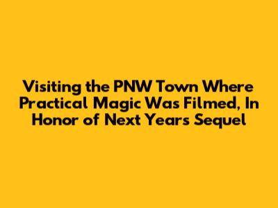 Visiting the PNW Town Where 'Practical Magic' Was Filmed, In Honor of Next Year's Sequel