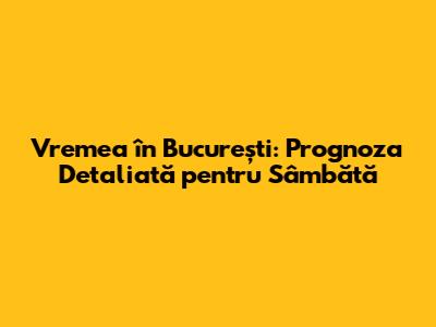 Vremea în București: Prognoza Detaliată pentru Sâmbătă