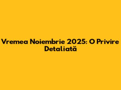 Vremea Noiembrie 2025: O Privire Detaliată