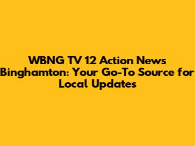 WBNG TV 12 Action News Binghamton: Your Go-To Source for Local Updates