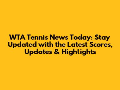 WTA Tennis News Today: Stay Updated with the Latest Scores, Updates & Highlights