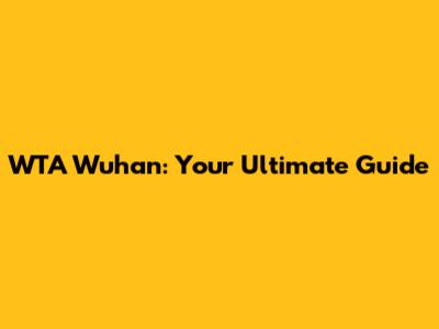 WTA Wuhan: Your Ultimate Guide