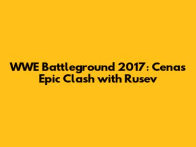 WWE Battleground 2017: Cena's Epic Clash with Rusev