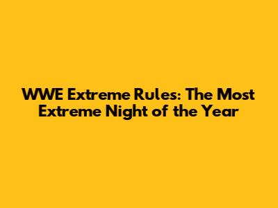 WWE Extreme Rules: The Most Extreme Night of the Year