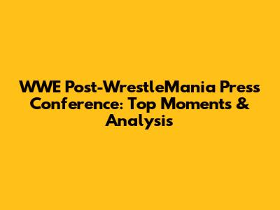 WWE Post-WrestleMania Press Conference: Top Moments & Analysis